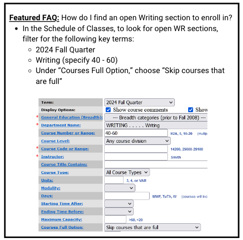 Featured FAQ: How do I find an open Writing section to enroll in?  In the Schedule of Classes, to look for open WR sections, filter for the following key terms: 2024 Fall Quarter Writing (specify 40 - 60) Under “Courses Full Option,” choose “Skip courses that are full”