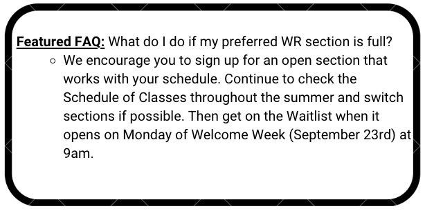 What do I do if my preferred WR section is full?  We encourage you to sign up for an open section that works with your schedule. Continue to check the Schedule of Classes throughout the summer and switch sections if possible. Then get on the Waitlist when it opens on Monday of Welcome Week (September 23rd) at 9am.