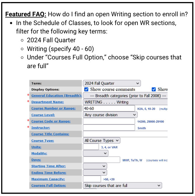 How do I find an open Writing section to enroll in?  In the Schedule of Classes, to look for open WR sections, filter for the following key terms: 2024 Fall Quarter Writing (specify 40 - 60) Under “Courses Full Option,” choose “Skip courses that are full”