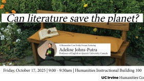 Photo of a bench with a book on it in front of some floral bushes. Black text with white background reads “Can literature save the planet?”. There is a photo of a smiling woman holding a book with text next to it reading “Adeline Johns-Putra, Professor of English at Queen’s University, Canada”. Below the image, text reads “Friday, October 17, 2025 | 9:00 - 9:50am | Humanities Instructional Building 100”. In the bottom left corner is a logo - black text reading “UC Irvine Humanities Core”