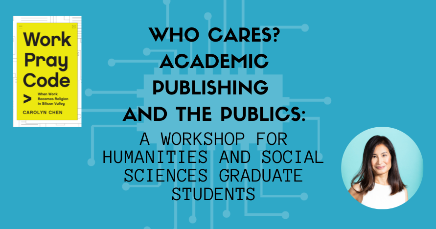 teal colored banner with computer chip design in background; with text, Who Cares? Academic Publishing and the Publics: A workshop for humanities and social sciences graduate students. Author headshot for Work Pray Code, Carolyn Chen