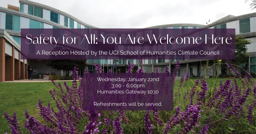 In the background is a picture of the Humanities Gateway building - a glass building with purple flowers in the forefront. On top of that background is to purple text boxes that read "Safety for All: You are welcome here. A reception hosted by the UCI School of Humanities Climate Council. Wednesday January 22nd, 3-6pm, Humanities Gateway 1030. Refreshments will be provided"