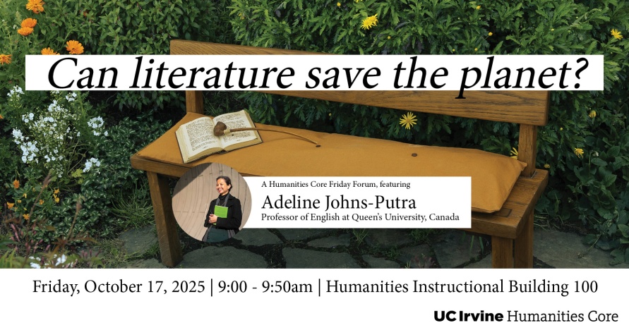 Photo of a bench with a book on it in front of some floral bushes. Black text with white background reads “Can literature save the planet?”. There is a photo of a smiling woman holding a book with text next to it reading “Adeline Johns-Putra, Professor of English at Queen’s University, Canada”. Below the image, text reads “Friday, October 17, 2025 | 9:00 - 9:50am | Humanities Instructional Building 100”. In the bottom left corner is a logo - black text reading “UC Irvine Humanities Core”