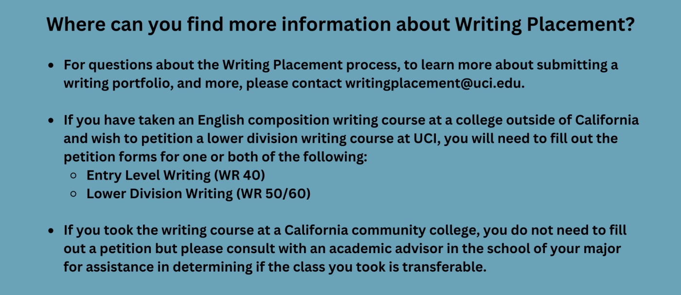 Where can you find more information about Writing Placement?  For questions about the Writing Placement process, to learn more about submitting a writing portfolio, and more, please contact writingplacement@uci.edu.  